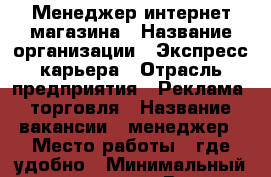 Менеджер интернет магазина › Название организации ­ Экспресс карьера › Отрасль предприятия ­ Реклама, торговля › Название вакансии ­ менеджер › Место работы ­ где удобно › Минимальный оклад ­ 30 000 › Возраст от ­ 18 - Самарская обл., Самара г. Работа » Вакансии   . Самарская обл.,Самара г.